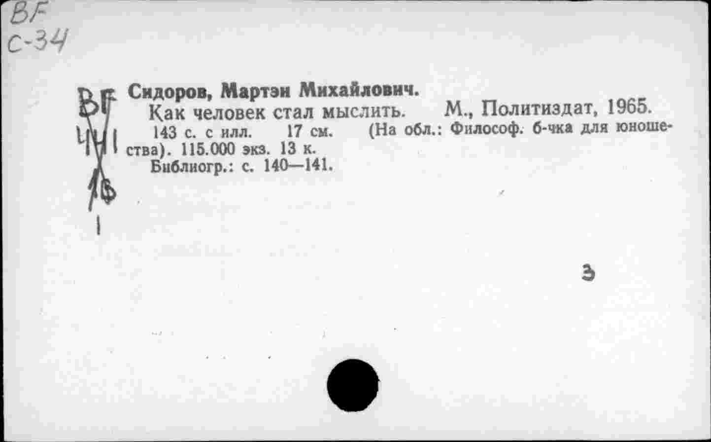 ﻿Сидоров, Мартэн Михайлович.
Как человек стал мыслить. М., Политиздат, 1965.
143 с. с илл. 17 см. (На обл.: Философ, б-чка для юношества). 115.000 экз. 13 к.
Библиогр.: с. 140—141.
ь